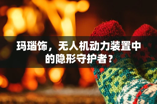 玛瑙饰，无人机动力装置中的隐形守护者？
