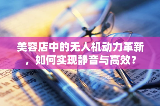 美容店中的无人机动力革新，如何实现静音与高效？