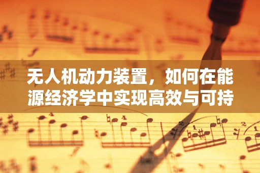 无人机动力装置，如何在能源经济学中实现高效与可持续？