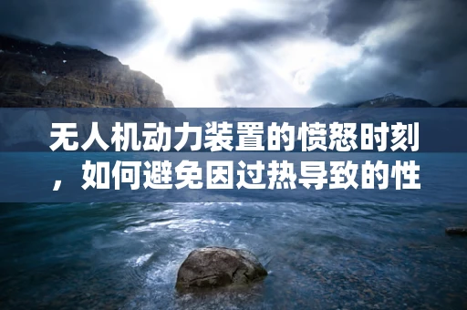 无人机动力装置的愤怒时刻，如何避免因过热导致的性能骤降？