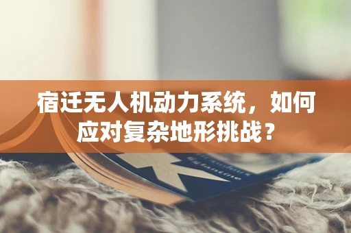 宿迁无人机动力系统，如何应对复杂地形挑战？