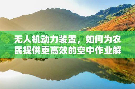 无人机动力装置，如何为农民提供更高效的空中作业解决方案？