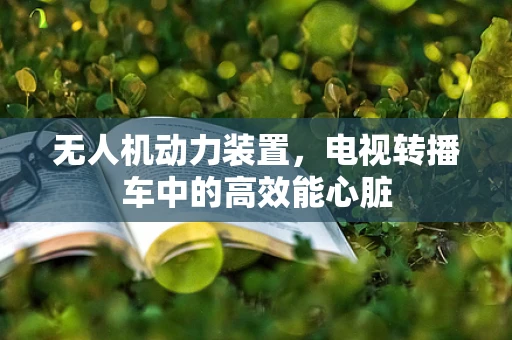 无人机动力装置，电视转播车中的高效能心脏