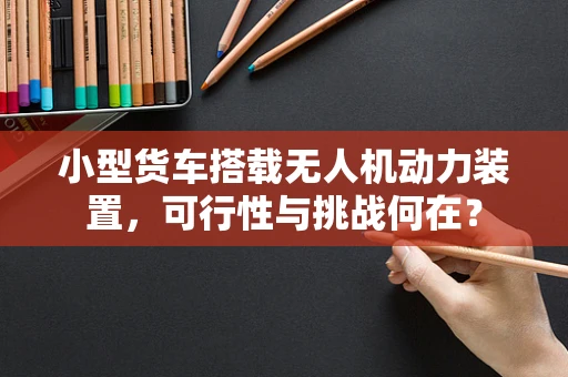 小型货车搭载无人机动力装置，可行性与挑战何在？
