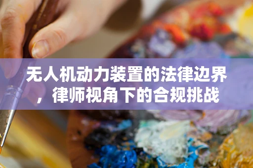 无人机动力装置的法律边界，律师视角下的合规挑战