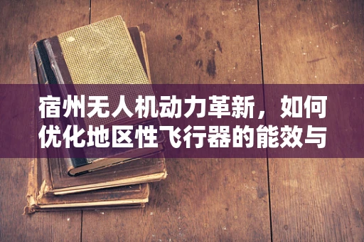 宿州无人机动力革新，如何优化地区性飞行器的能效与续航？