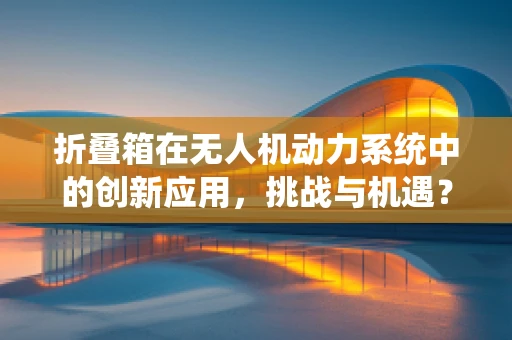 折叠箱在无人机动力系统中的创新应用，挑战与机遇？