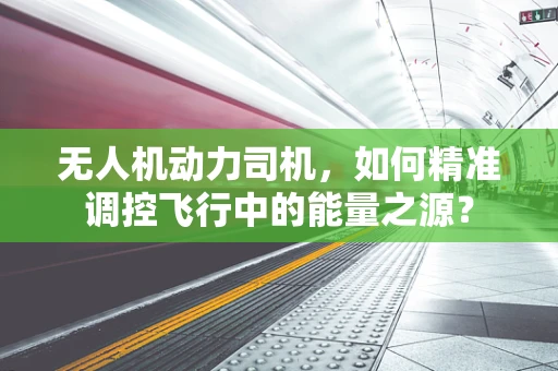 无人机动力司机，如何精准调控飞行中的能量之源？