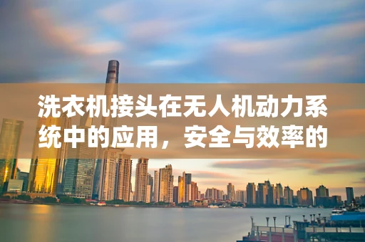 洗衣机接头在无人机动力系统中的应用，安全与效率的双重挑战