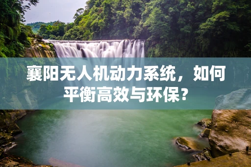 襄阳无人机动力系统，如何平衡高效与环保？
