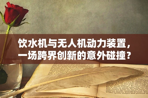 饮水机与无人机动力装置，一场跨界创新的意外碰撞？