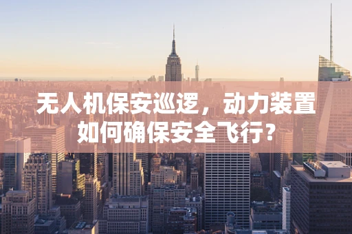 无人机保安巡逻，动力装置如何确保安全飞行？