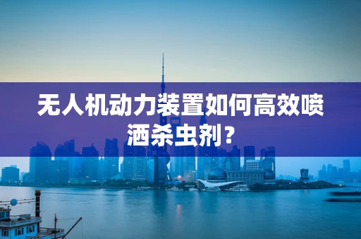 无人机动力装置如何高效喷洒杀虫剂？
