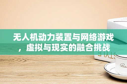 无人机动力装置与网络游戏，虚拟与现实的融合挑战