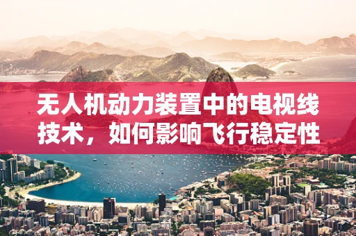 无人机动力装置中的电视线技术，如何影响飞行稳定性和图像传输？
