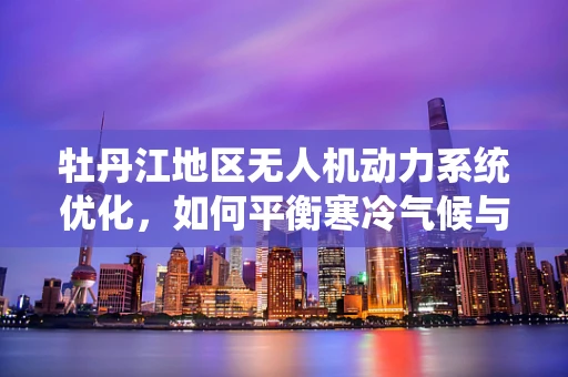 牡丹江地区无人机动力系统优化，如何平衡寒冷气候与高效能？