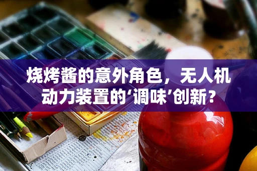烧烤酱的意外角色，无人机动力装置的‘调味’创新？