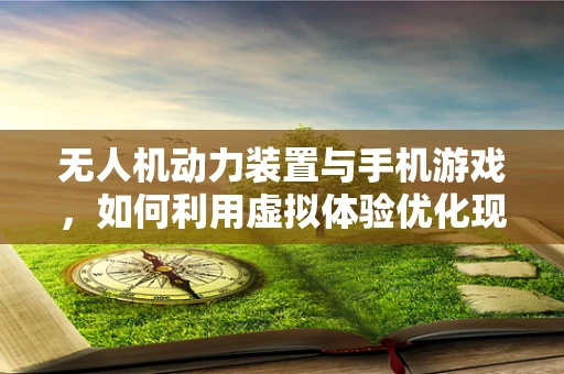 无人机动力装置与手机游戏，如何利用虚拟体验优化现实飞行？