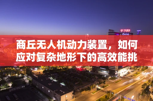 商丘无人机动力装置，如何应对复杂地形下的高效能挑战？