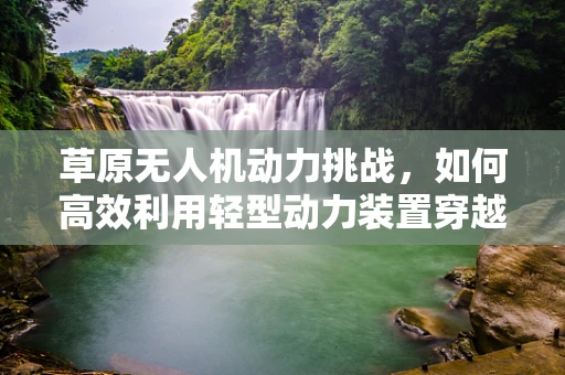 草原无人机动力挑战，如何高效利用轻型动力装置穿越复杂地形？