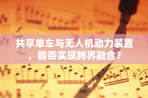 共享单车与无人机动力装置，能否实现跨界融合？