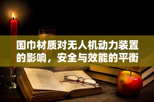 围巾材质对无人机动力装置的影响，安全与效能的平衡