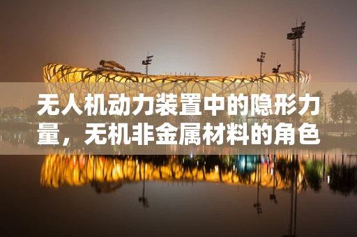 无人机动力装置中的隐形力量，无机非金属材料的角色与挑战