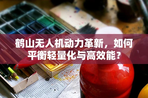 鹤山无人机动力革新，如何平衡轻量化与高效能？