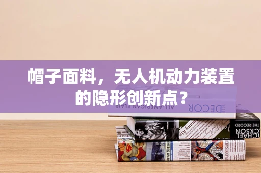 帽子面料，无人机动力装置的隐形创新点？