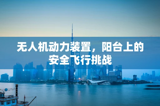 无人机动力装置，阳台上的安全飞行挑战