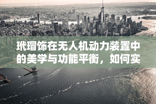 玳瑁饰在无人机动力装置中的美学与功能平衡，如何实现？