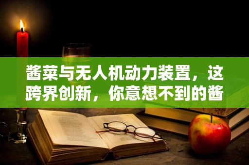 酱菜与无人机动力装置，这跨界创新，你意想不到的酱料！