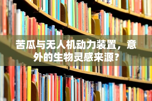 苦瓜与无人机动力装置，意外的生物灵感来源？