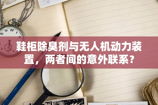 鞋柜除臭剂与无人机动力装置，两者间的意外联系？