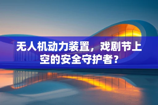 无人机动力装置，戏剧节上空的安全守护者？