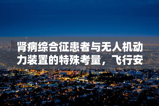 肾病综合征患者与无人机动力装置的特殊考量，飞行安全与健康并重