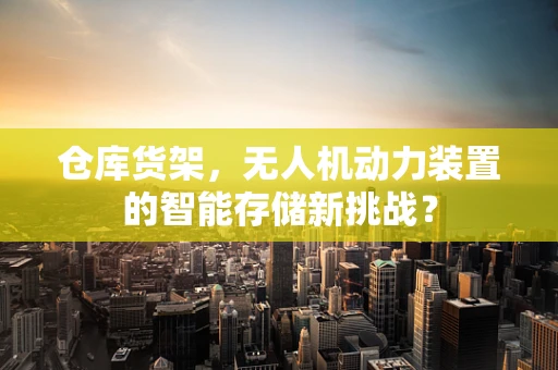 仓库货架，无人机动力装置的智能存储新挑战？