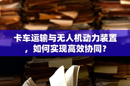 卡车运输与无人机动力装置，如何实现高效协同？
