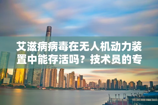 艾滋病病毒在无人机动力装置中能存活吗？技术员的专业视角