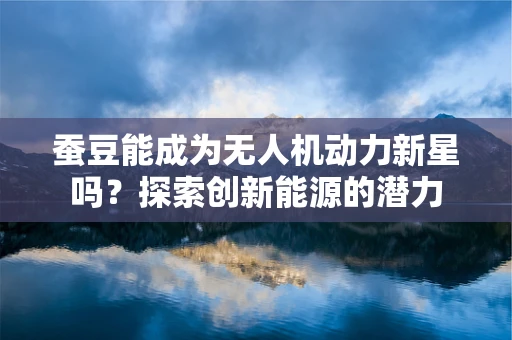 蚕豆能成为无人机动力新星吗？探索创新能源的潜力