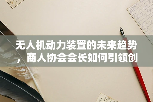 无人机动力装置的未来趋势，商人协会会长如何引领创新？