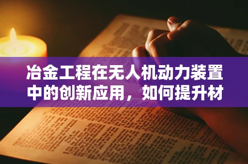 冶金工程在无人机动力装置中的创新应用，如何提升材料耐热性与轻量化？