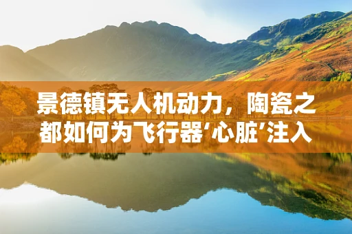 景德镇无人机动力，陶瓷之都如何为飞行器‘心脏’注入创新力量？