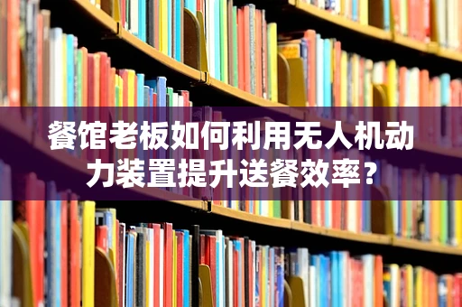 餐馆老板如何利用无人机动力装置提升送餐效率？