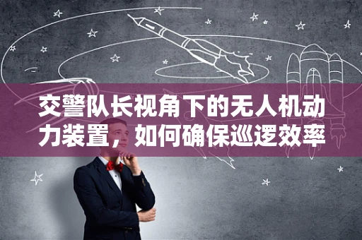 交警队长视角下的无人机动力装置，如何确保巡逻效率与安全？