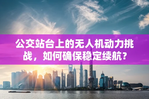 公交站台上的无人机动力挑战，如何确保稳定续航？