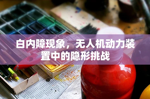 白内障现象，无人机动力装置中的隐形挑战