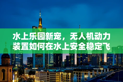 水上乐园新宠，无人机动力装置如何在水上安全稳定飞行？