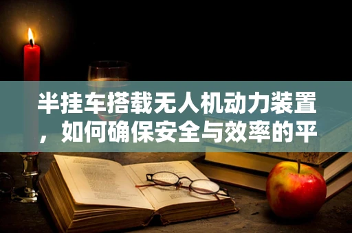 半挂车搭载无人机动力装置，如何确保安全与效率的平衡？