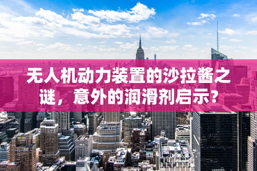 无人机动力装置的沙拉酱之谜，意外的润滑剂启示？